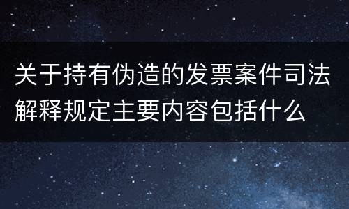 关于持有伪造的发票案件司法解释规定主要内容包括什么