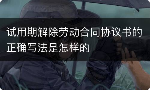 试用期解除劳动合同协议书的正确写法是怎样的