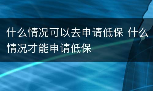 什么情况可以去申请低保 什么情况才能申请低保