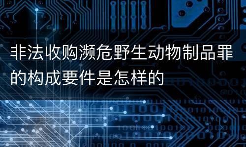 非法收购濒危野生动物制品罪的构成要件是怎样的