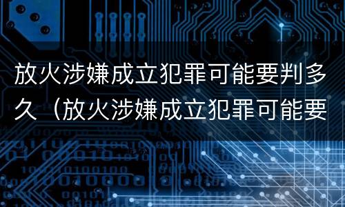 放火涉嫌成立犯罪可能要判多久（放火涉嫌成立犯罪可能要判多久刑期）