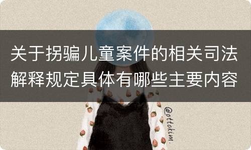 关于拐骗儿童案件的相关司法解释规定具体有哪些主要内容