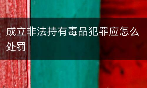 成立非法持有毒品犯罪应怎么处罚