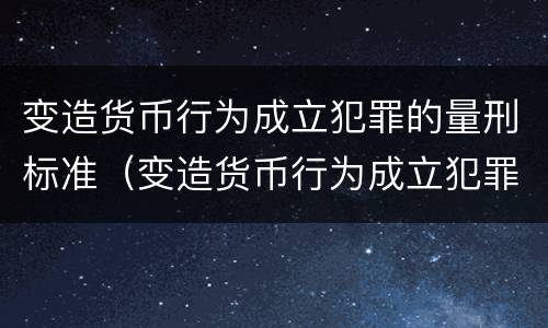 变造货币行为成立犯罪的量刑标准（变造货币行为成立犯罪的量刑标准是）