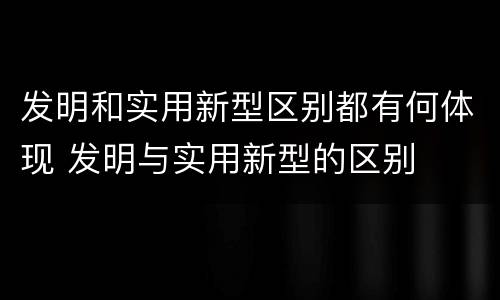 发明和实用新型区别都有何体现 发明与实用新型的区别