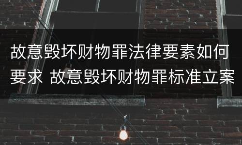 故意毁坏财物罪法律要素如何要求 故意毁坏财物罪标准立案