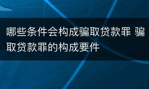 哪些条件会构成骗取贷款罪 骗取贷款罪的构成要件