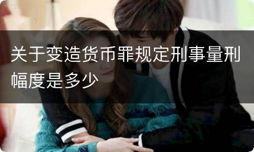 关于变造货币罪规定刑事量刑幅度是多少