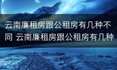 云南廉租房跟公租房有几种不同 云南廉租房跟公租房有几种不同的区别