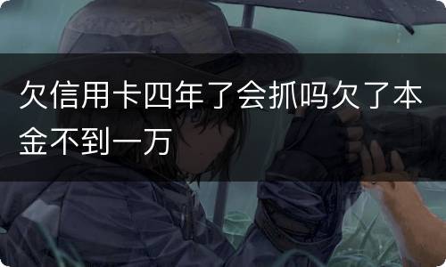 欠信用卡四年了会抓吗欠了本金不到一万