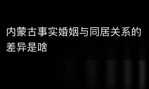 内蒙古事实婚姻与同居关系的差异是啥