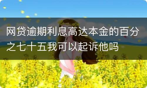 网贷逾期利息高达本金的百分之七十五我可以起诉他吗