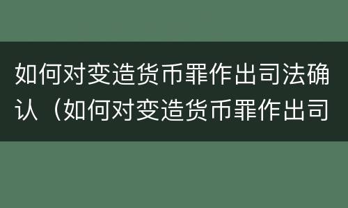 如何对变造货币罪作出司法确认（如何对变造货币罪作出司法确认处罚）