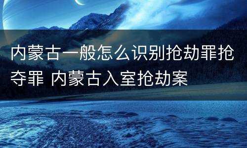 内蒙古一般怎么识别抢劫罪抢夺罪 内蒙古入室抢劫案