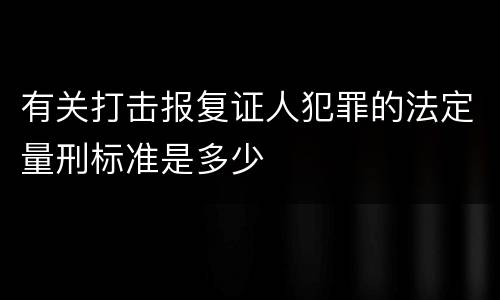 有关打击报复证人犯罪的法定量刑标准是多少