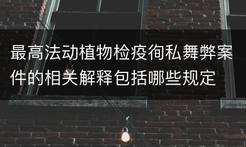 最高法动植物检疫徇私舞弊案件的相关解释包括哪些规定