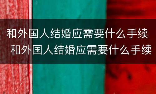 和外国人结婚应需要什么手续 和外国人结婚应需要什么手续和证件