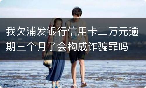 我欠浦发银行信用卡二万元逾期三个月了会构成诈骗罪吗
