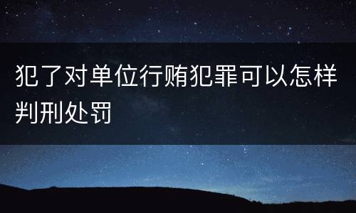犯了对单位行贿犯罪可以怎样判刑处罚