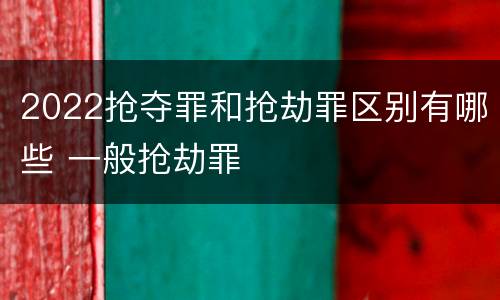 2022抢夺罪和抢劫罪区别有哪些 一般抢劫罪