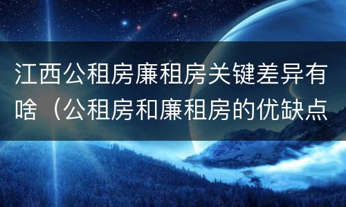 江西公租房廉租房关键差异有啥（公租房和廉租房的优缺点）