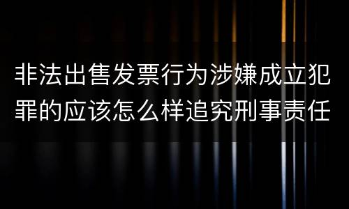 非法出售发票行为涉嫌成立犯罪的应该怎么样追究刑事责任
