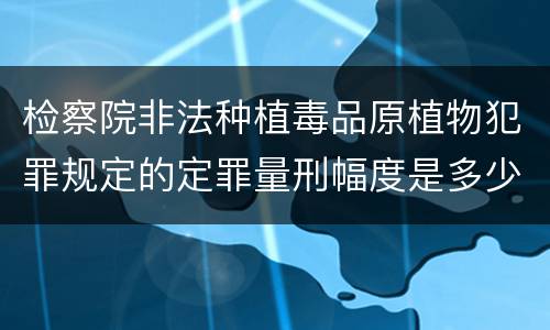 检察院非法种植毒品原植物犯罪规定的定罪量刑幅度是多少