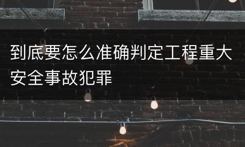 到底要怎么准确判定工程重大安全事故犯罪