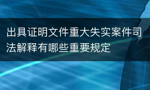 出具证明文件重大失实案件司法解释有哪些重要规定