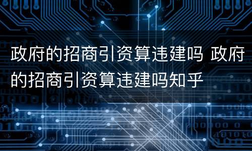 政府的招商引资算违建吗 政府的招商引资算违建吗知乎