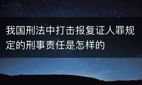 我国刑法中打击报复证人罪规定的刑事责任是怎样的