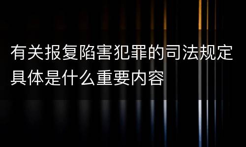 有关报复陷害犯罪的司法规定具体是什么重要内容