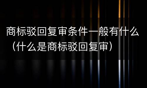 商标驳回复审条件一般有什么（什么是商标驳回复审）