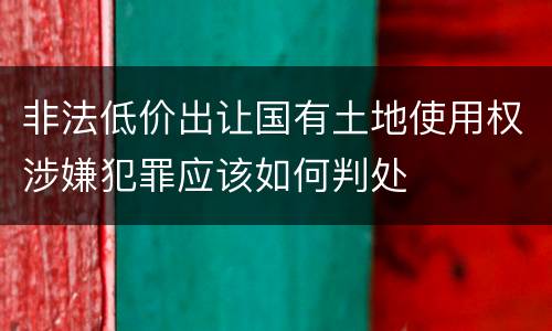 非法低价出让国有土地使用权涉嫌犯罪应该如何判处
