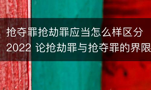 抢夺罪抢劫罪应当怎么样区分2022 论抢劫罪与抢夺罪的界限