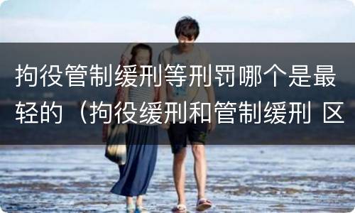 拘役管制缓刑等刑罚哪个是最轻的（拘役缓刑和管制缓刑 区别）