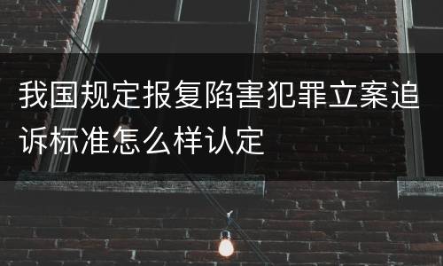 我国规定报复陷害犯罪立案追诉标准怎么样认定