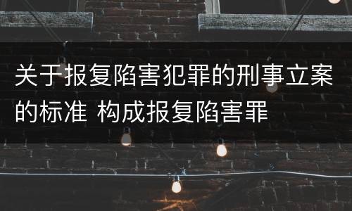 关于报复陷害犯罪的刑事立案的标准 构成报复陷害罪