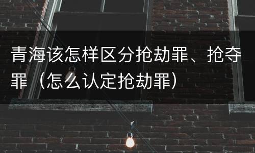 青海该怎样区分抢劫罪、抢夺罪（怎么认定抢劫罪）