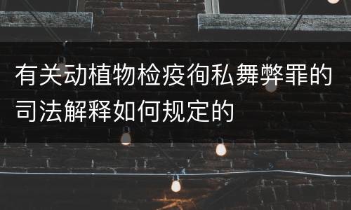 有关动植物检疫徇私舞弊罪的司法解释如何规定的