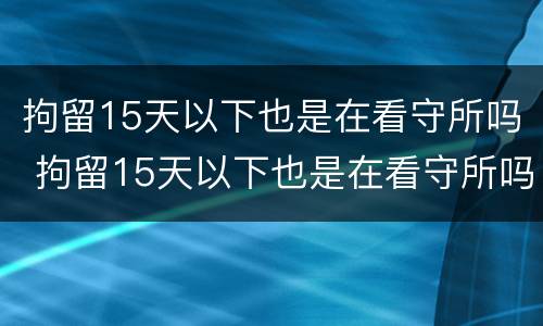 拘留15天以下也是在看守所吗 拘留15天以下也是在看守所吗为什么