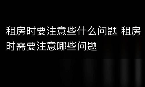 租房时要注意些什么问题 租房时需要注意哪些问题
