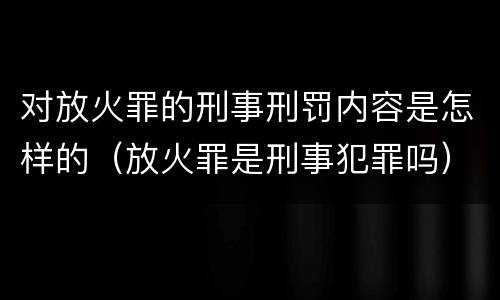 对放火罪的刑事刑罚内容是怎样的（放火罪是刑事犯罪吗）