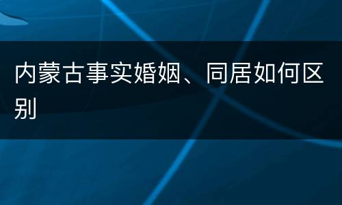 内蒙古事实婚姻、同居如何区别