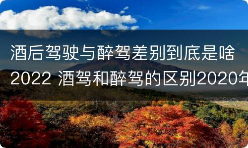 酒后驾驶与醉驾差别到底是啥2022 酒驾和醉驾的区别2020年