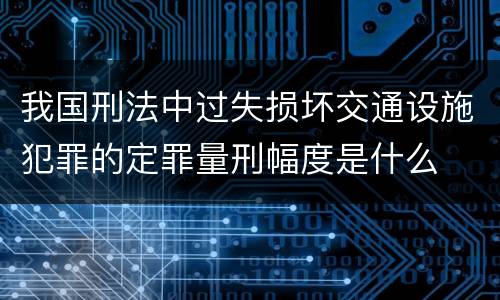 我国刑法中过失损坏交通设施犯罪的定罪量刑幅度是什么