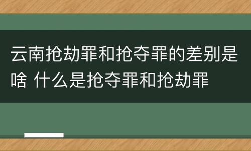 云南抢劫罪和抢夺罪的差别是啥 什么是抢夺罪和抢劫罪