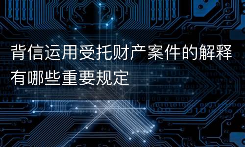 背信运用受托财产案件的解释有哪些重要规定