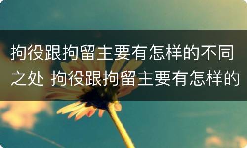 拘役跟拘留主要有怎样的不同之处 拘役跟拘留主要有怎样的不同之处呢