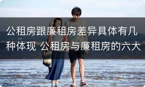 公租房跟廉租房差异具体有几种体现 公租房与廉租房的六大区别
